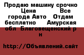 Продаю машину срочно!!! › Цена ­ 5 000 - Все города Авто » Отдам бесплатно   . Амурская обл.,Благовещенский р-н